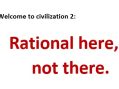 Welcome to civilization 2: Rational here, not there