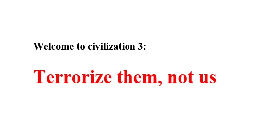 Welcome to civilization 3: Terrorize them, not us