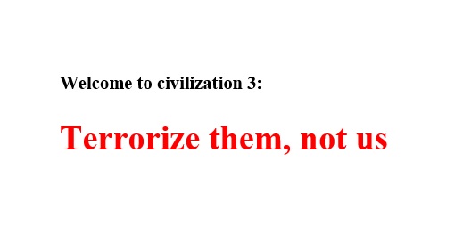 Welcome to civilization 3: Terrorize them, not us