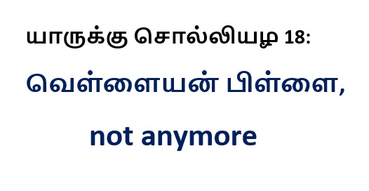 யாருக்கு சொல்லியழ 18: வெள்ளையன் பிள்ளை, not anymore 